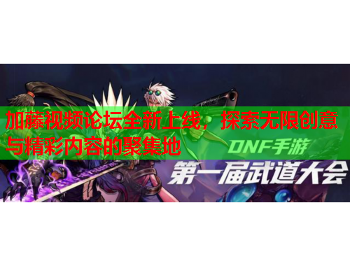 加藤视频论坛全新上线，探索无限创意与精彩内容的聚集地