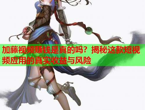 加藤视频赚钱是真的吗？揭秘这款短视频应用的真实收益与风险