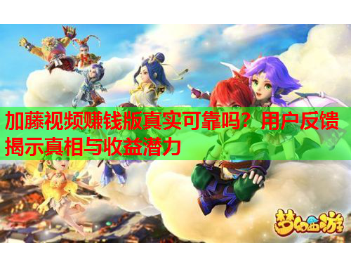 加藤视频赚钱版真实可靠吗？用户反馈揭示真相与收益潜力