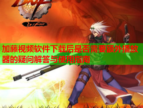 加藤视频软件下载后是否需要额外播放器的疑问解答与使用指南