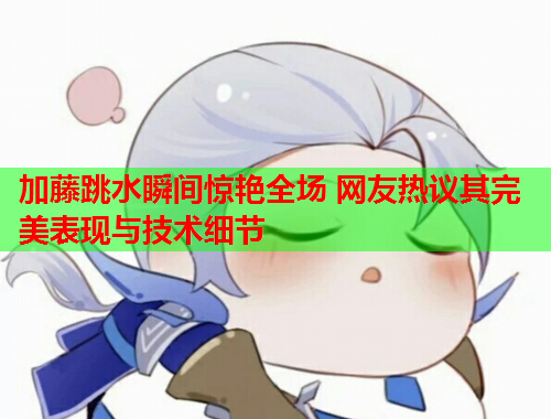 加藤跳水瞬间惊艳全场 网友热议其完美表现与技术细节