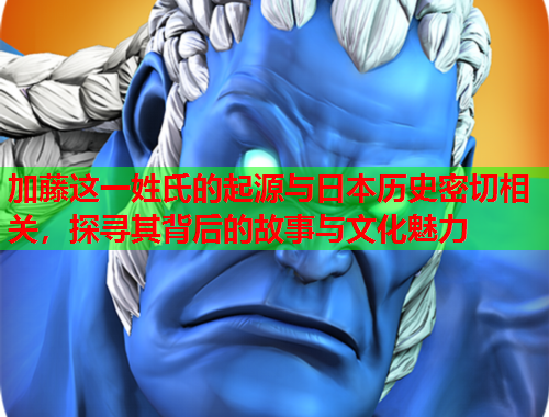 加藤这一姓氏的起源与日本历史密切相关，探寻其背后的故事与文化魅力