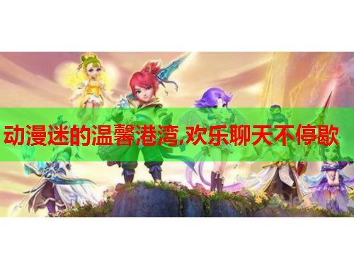 动漫迷的温馨港湾,欢乐聊天不停歇