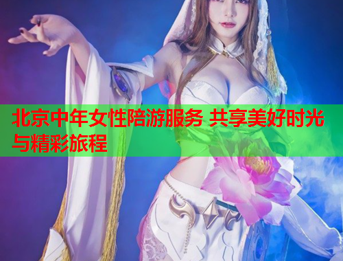 北京中年女性陪游服务 共享美好时光与精彩旅程