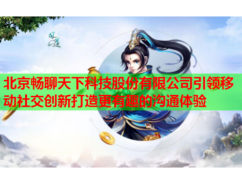 北京畅聊天下科技股份有限公司引领移动社交创新打造更有趣的沟通体验