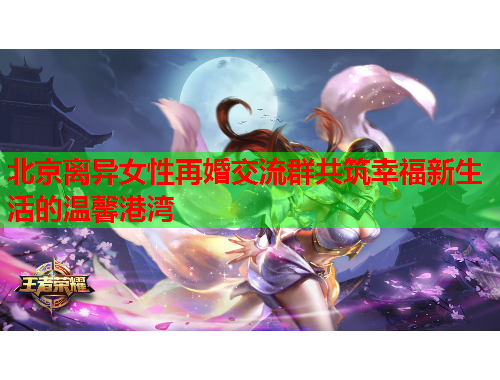 北京离异女性再婚交流群共筑幸福新生活的温馨港湾