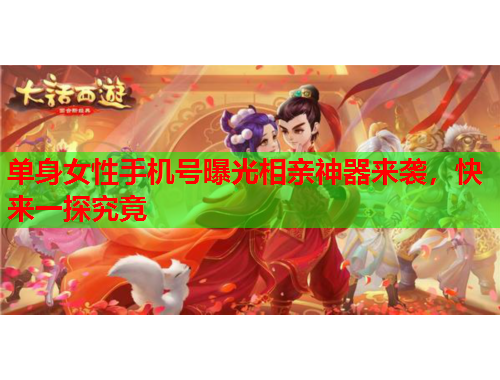单身女性手机号曝光相亲神器来袭，快来一探究竟
