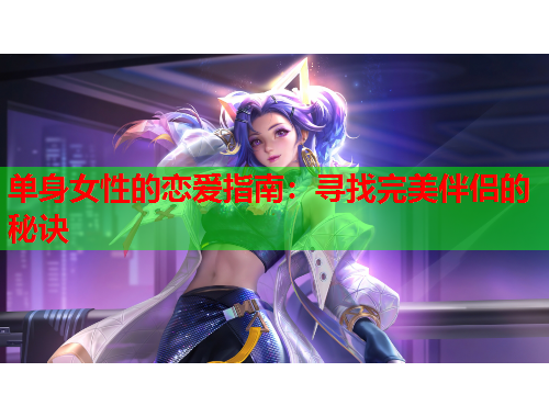 单身女性的恋爱指南：寻找完美伴侣的秘诀