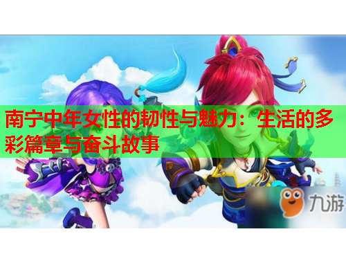 南宁中年女性的韧性与魅力：生活的多彩篇章与奋斗故事