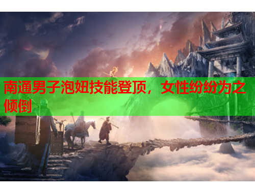 南通男子泡妞技能登顶，女性纷纷为之倾倒