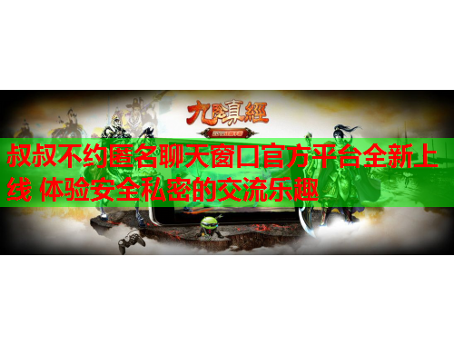 叔叔不约匿名聊天窗口官方平台全新上线 体验安全私密的交流乐趣