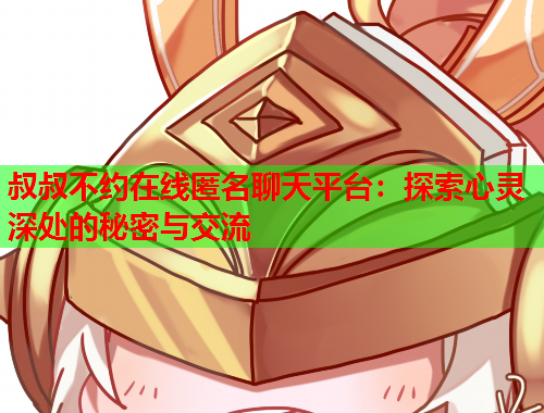 叔叔不约在线匿名聊天平台：探索心灵深处的秘密与交流