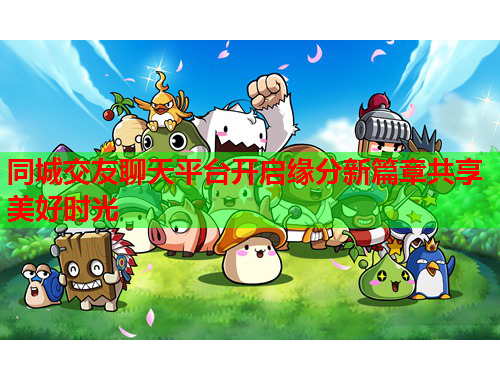 同城交友聊天平台开启缘分新篇章共享美好时光