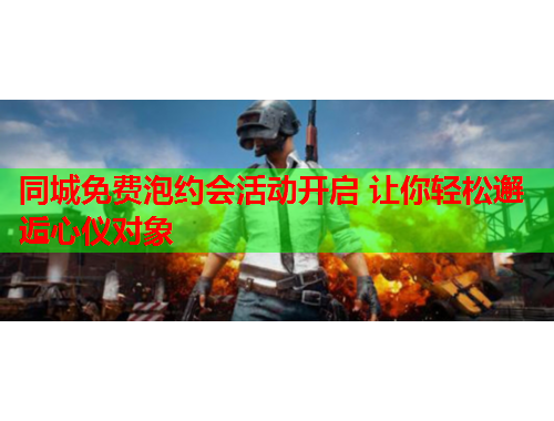 同城免费泡约会活动开启 让你轻松邂逅心仪对象