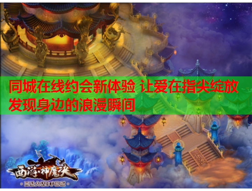 同城在线约会新体验 让爱在指尖绽放 发现身边的浪漫瞬间