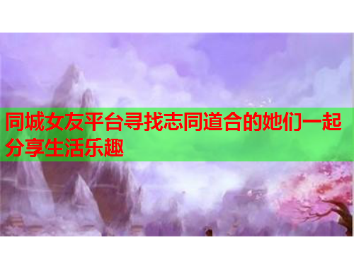 同城女友平台寻找志同道合的她们一起分享生活乐趣