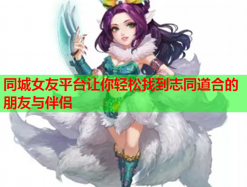 同城女友平台让你轻松找到志同道合的朋友与伴侣