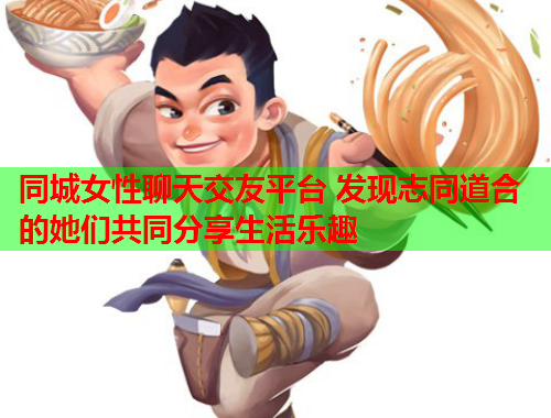 同城女性聊天交友平台 发现志同道合的她们共同分享生活乐趣