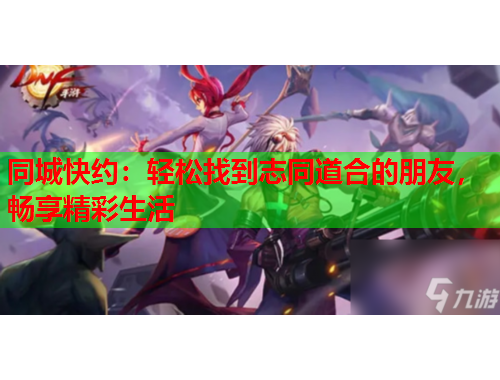 同城快约：轻松找到志同道合的朋友，畅享精彩生活