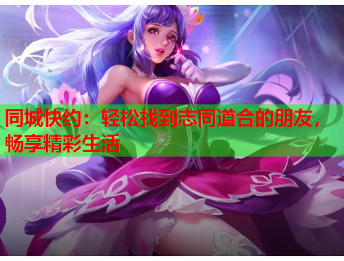 同城快约：轻松找到志同道合的朋友，畅享精彩生活