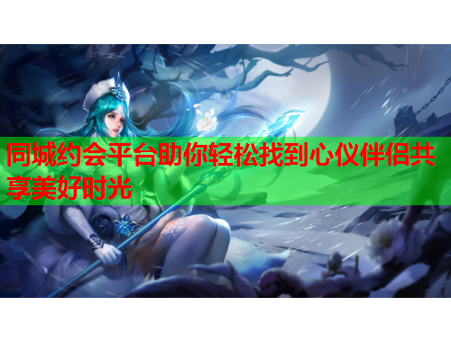 同城约会平台助你轻松找到心仪伴侣共享美好时光