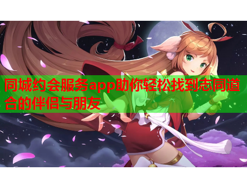 同城约会服务app助你轻松找到志同道合的伴侣与朋友