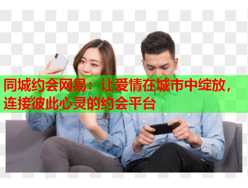 同城约会网易：让爱情在城市中绽放，连接彼此心灵的约会平台