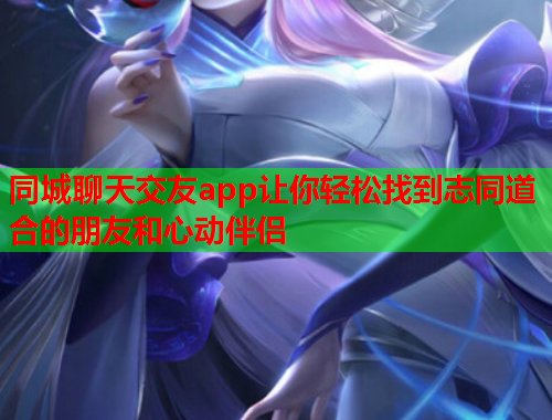 同城聊天交友app让你轻松找到志同道合的朋友和心动伴侣