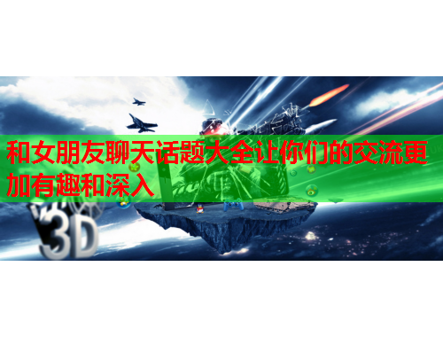 和女朋友聊天话题大全让你们的交流更加有趣和深入