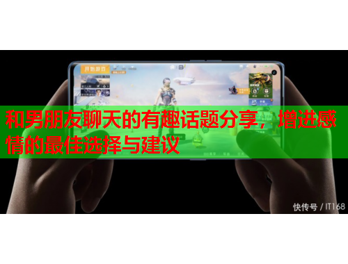 和男朋友聊天的有趣话题分享，增进感情的最佳选择与建议