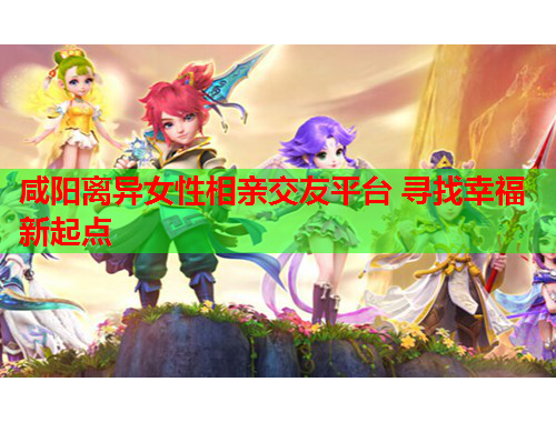 咸阳离异女性相亲交友平台 寻找幸福新起点
