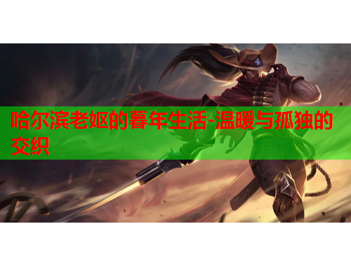 哈尔滨老妪的暮年生活-温暖与孤独的交织
