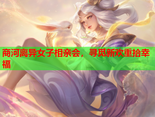 商河离异女子相亲会，寻觅新欢重拾幸福