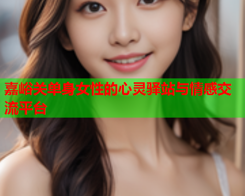 嘉峪关单身女性的心灵驿站与情感交流平台