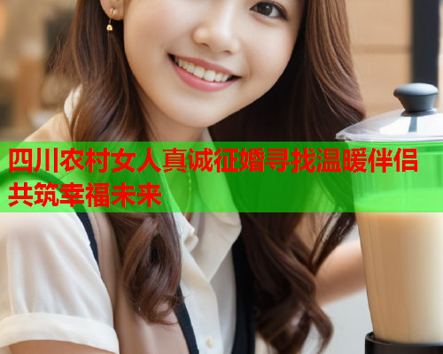 四川农村女人真诚征婚寻找温暖伴侣共筑幸福未来