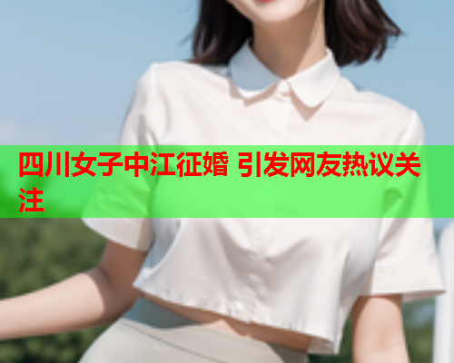 四川女子中江征婚 引发网友热议关注