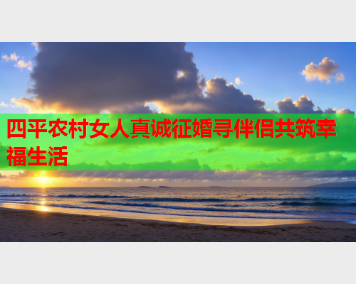 四平农村女人真诚征婚寻伴侣共筑幸福生活