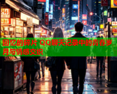 回忆的碎片 QQ聊天记录中的青春岁月与情感交织