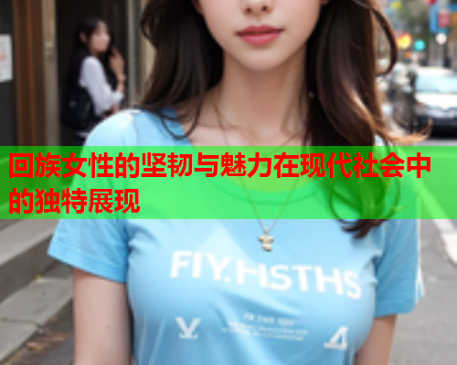 回族女性的坚韧与魅力在现代社会中的独特展现