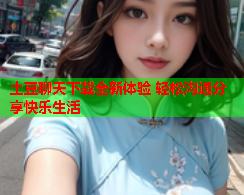 土豆聊天下载全新体验 轻松沟通分享快乐生活