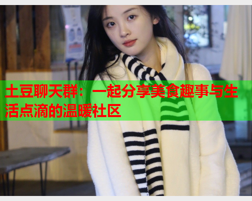 土豆聊天群：一起分享美食趣事与生活点滴的温暖社区