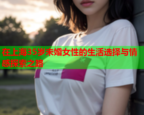 在上海35岁未婚女性的生活选择与情感探索之路
