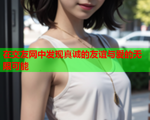 在交友网中发现真诚的友谊与爱的无限可能