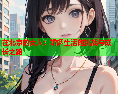 在北京的女人：婚姻生活的挑战与成长之路