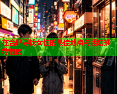 在合肥寻找女性的最佳地点与活动推荐指南