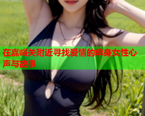 在嘉峪关附近寻找爱情的单身女性心声与故事