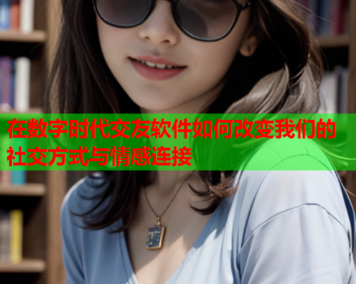 在数字时代交友软件如何改变我们的社交方式与情感连接