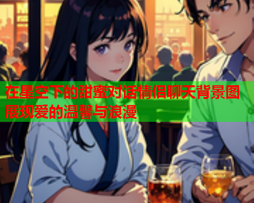 在星空下的甜蜜对话情侣聊天背景图展现爱的温馨与浪漫