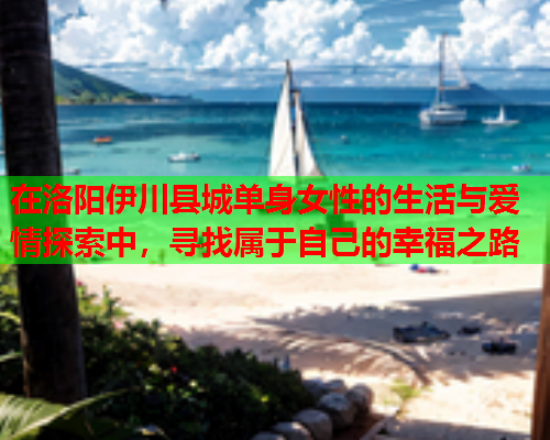 在洛阳伊川县城单身女性的生活与爱情探索中，寻找属于自己的幸福之路