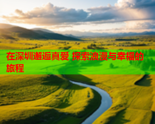 在深圳邂逅真爱 探索浪漫与幸福的旅程